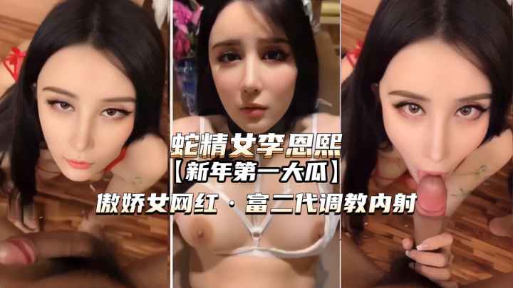 【蛇精女李恩熙】傲娇女网红被富二代调教内射